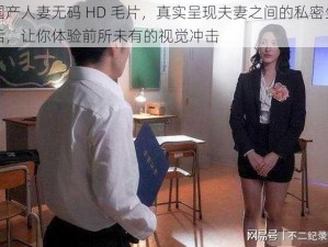 国产人妻无码 HD 毛片，真实呈现夫妻之间的私密生活，让你体验前所未有的视觉冲击