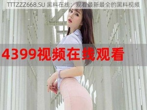 TTTZZZ668.SU 黑料在线：观看最新最全的黑料视频