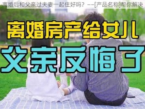 离婚后和父亲过夫妻一起住好吗？——[产品名称]帮你解决