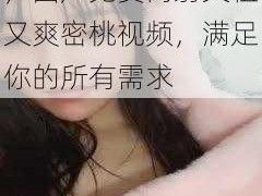 高清画质，流畅体验，国产免费内射又粗又爽密桃视频，满足你的所有需求