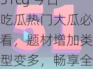 51cg 今日吃瓜热门大瓜必看，题材增加类型变多，畅享全新体验