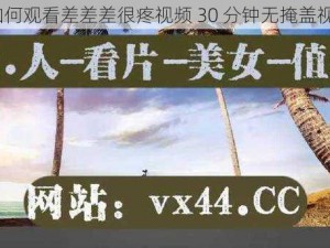 如何观看差差差很疼视频 30 分钟无掩盖视？