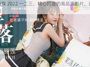 果冻传媒 2022 一二三，精心打造的高品质影片，让你欲罢不能