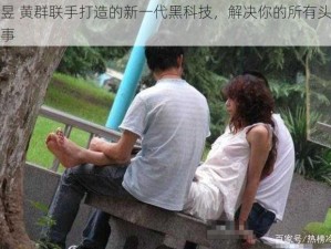 汪昱 黄群联手打造的新一代黑科技，解决你的所有头等大事