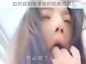 如何找到张津瑜的视频资源？