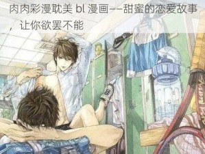 肉肉彩漫耽美 bl 漫画——甜蜜的恋爱故事，让你欲罢不能