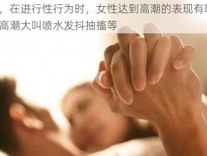 请问，在进行性行为时，女性达到高潮的表现有哪些？比如高潮大叫喷水发抖抽搐等