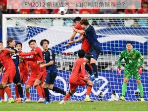 FM2012 角球战术：如何利用角球得分？