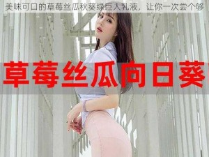 美味可口的草莓丝瓜秋葵绿巨人乳液，让你一次尝个够