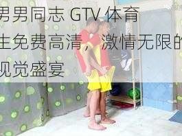 男男同志 GTV 体育生免费高清，激情无限的视觉盛宴