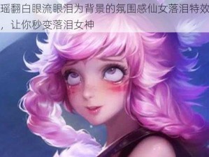 以瑶翻白眼流眼泪为背景的氛围感仙女落泪特效眼妆，让你秒变落泪女神