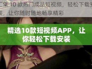 汇集 10 款热门成品短视频，轻松下载安装，让你随时随地畅享精彩