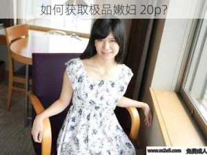 如何获取极品嫩妇 20p？