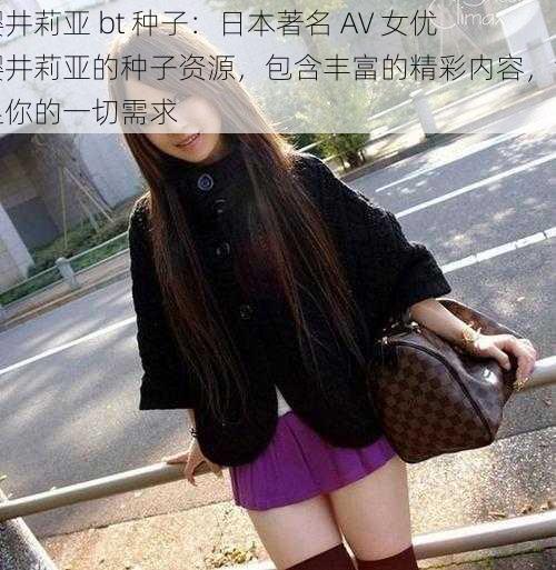 樱井莉亚 bt 种子：日本著名 AV 女优樱井莉亚的种子资源，包含丰富的精彩内容，满足你的一切需求