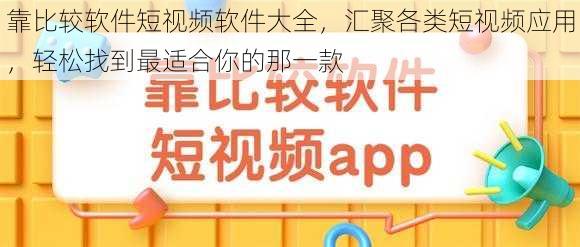 靠比较软件短视频软件大全，汇聚各类短视频应用，轻松找到最适合你的那一款