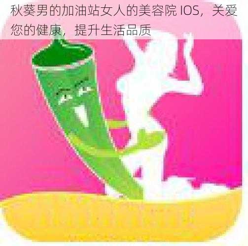 秋葵男的加油站女人的美容院 IOS，关爱您的健康，提升生活品质