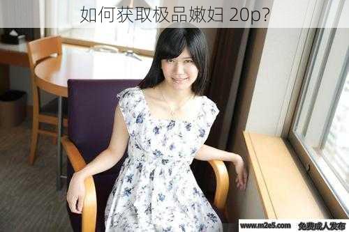 如何获取极品嫩妇 20p？