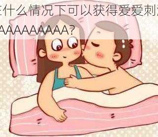 在什么情况下可以获得爱爱刺激AAAAAAAAAA？