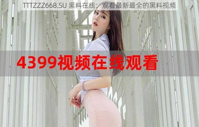 TTTZZZ668.SU 黑料在线：观看最新最全的黑料视频