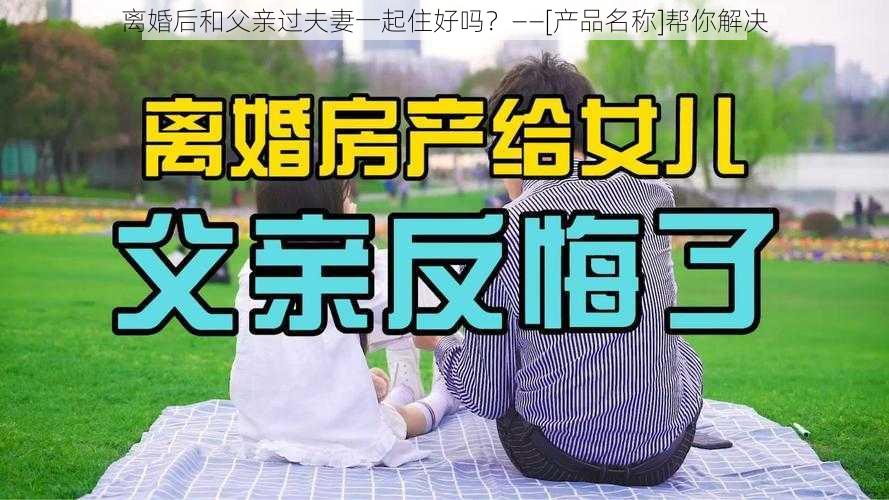 离婚后和父亲过夫妻一起住好吗？——[产品名称]帮你解决