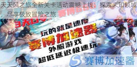 天天风之旅全新关卡活动震撼上线：探索未知领域，尽享极致冒险之旅