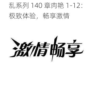 乱系列 140 章肉艳 1-12：极致体验，畅享激情