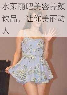 水莱丽吧美容养颜饮品，让你美丽动人