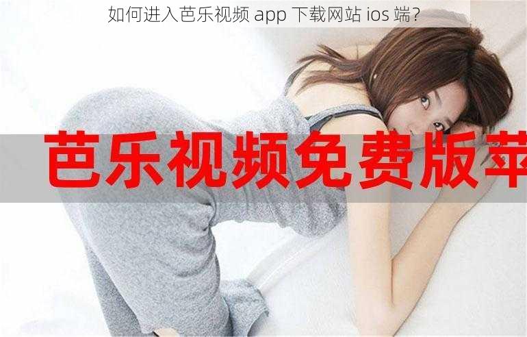 如何进入芭乐视频 app 下载网站 ios 端？