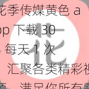 花季传媒黄色 app 下载 303 每天 1 次，汇聚各类精彩视频，满足你所有需求