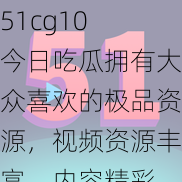 51cg10 今日吃瓜拥有大众喜欢的极品资源，视频资源丰富，内容精彩，值得拥有