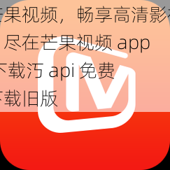 芒果视频，畅享高清影视，尽在芒果视频 app 下载汅 api 免费下载旧版