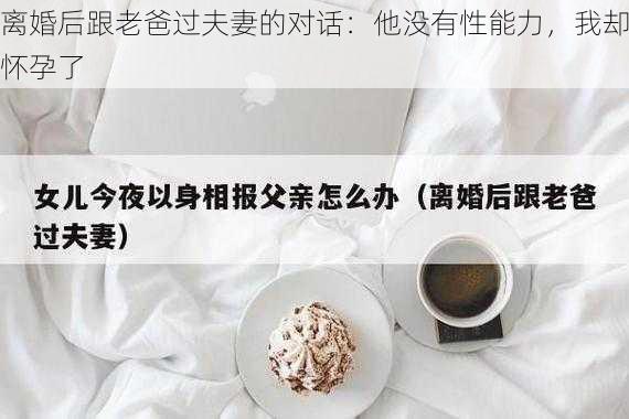 离婚后跟老爸过夫妻的对话：他没有性能力，我却怀孕了