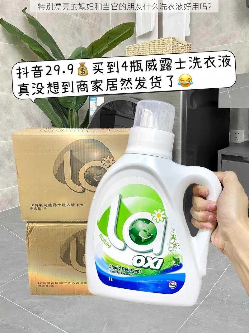 特别漂亮的媳妇和当官的朋友什么洗衣液好用吗？