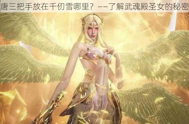 唐三把手放在千仞雪哪里？——了解武魂殿圣女的秘密