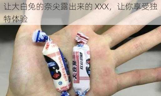 让大白兔的奈尖露出来的 XXX，让你享受独特体验