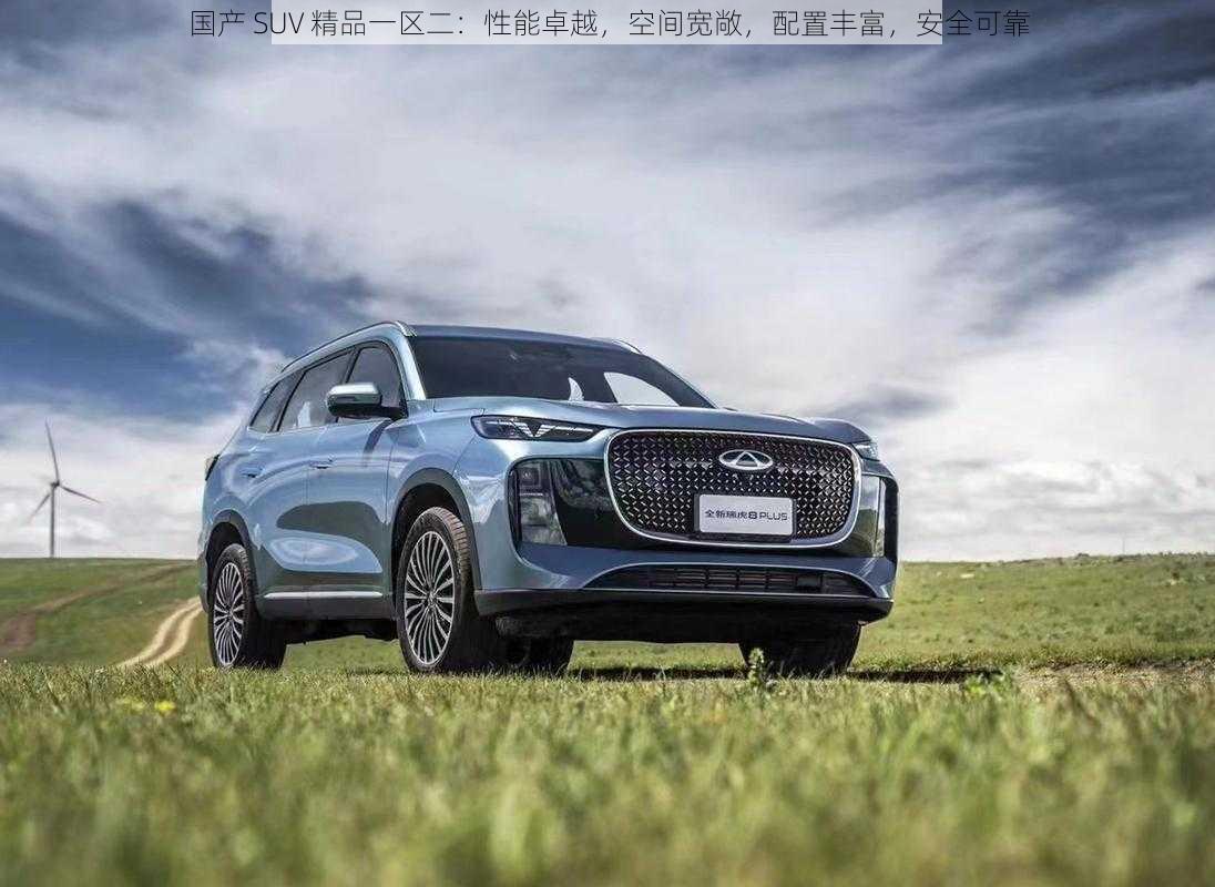 国产 SUV 精品一区二：性能卓越，空间宽敞，配置丰富，安全可靠