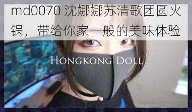 md0070 沈娜娜苏清歌团圆火锅，带给你家一般的美味体验