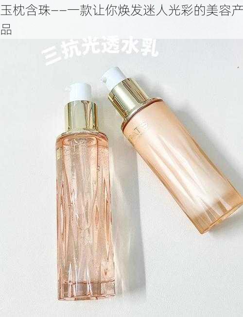 玉枕含珠——一款让你焕发迷人光彩的美容产品