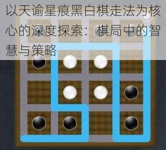 以天谕星痕黑白棋走法为核心的深度探索：棋局中的智慧与策略